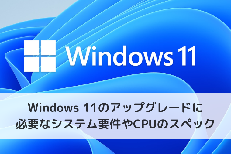 Windows 11のアップグレードに必要なシステム要件や対応するCPUのスペックは？