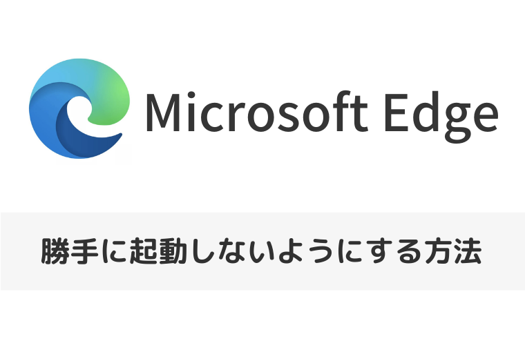 【Microsoft Edge】パソコン起動時に勝手に起動しないようにする方法