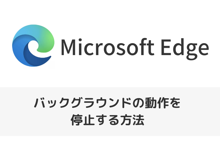 【Microsoft Edge】バックグラウンドの動作を停止する方法