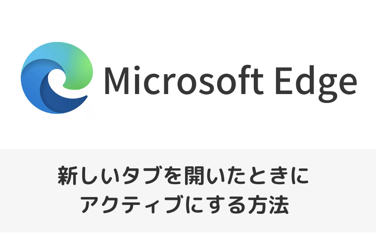 【Microsoft Edge】新しいタブを開いたときにアクティブにする方法