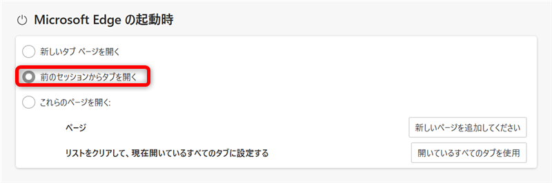 【Microsoft Edge】タブを保存するには？起動時にタブを表示する方法「Microsoft Edge の起動時」の中の「前のセッションからタブを開く」を選択する 