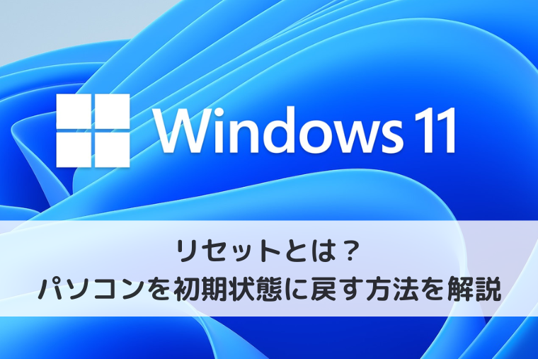 【Windows 11】リセットとは？パソコンを初期状態に戻す方法を解説